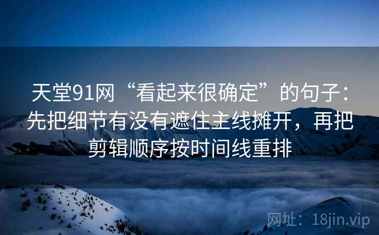 天堂91网“看起来很确定”的句子：先把细节有没有遮住主线摊开，再把剪辑顺序按时间线重排