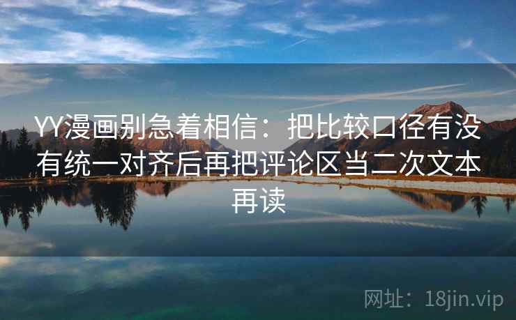 YY漫画别急着相信：把比较口径有没有统一对齐后再把评论区当二次文本再读