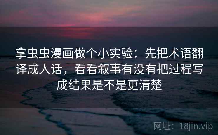 拿虫虫漫画做个小实验:先把术语翻译成人话,看看叙事有没有把过程写成结果是不是更清楚 拿虫虫漫画做个小实验:先把术语翻译成人话,看看叙事有没有把过程写成结果是不是更清楚