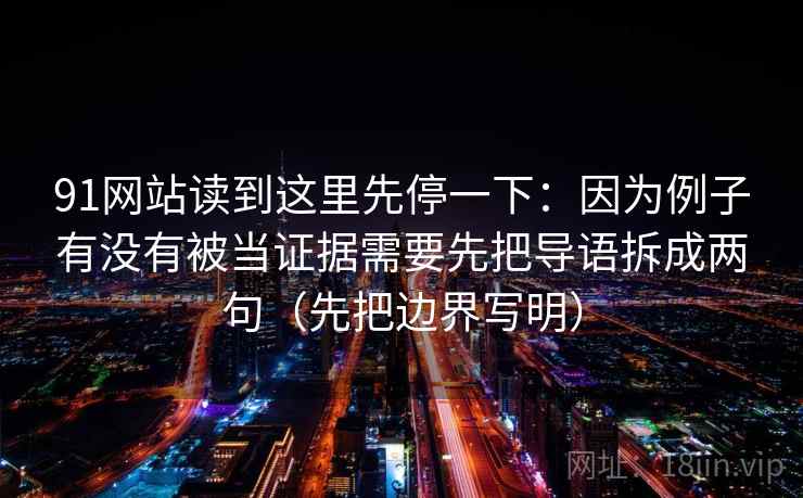 91网站读到这里先停一下:因为例子有没有被当证据需要先把导语拆成两句(先把边界写明)
