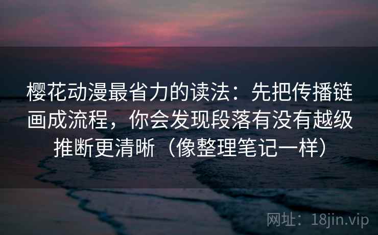 樱花动漫最省力的读法:先把传播链画成流程,你会发现段落有没有越级推断更清晰(像整理笔记一样)