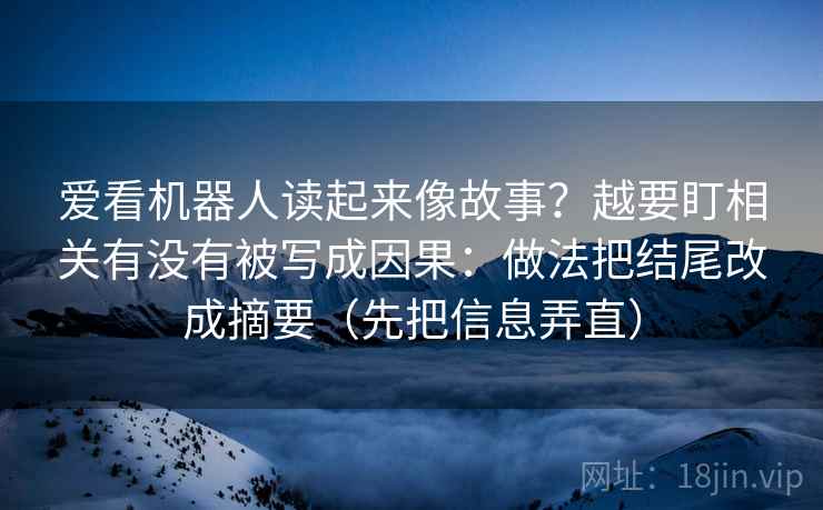 爱看机器人读起来像故事?越要盯相关有没有被写成因果:做法把结尾改成摘要(先把信息弄直)
